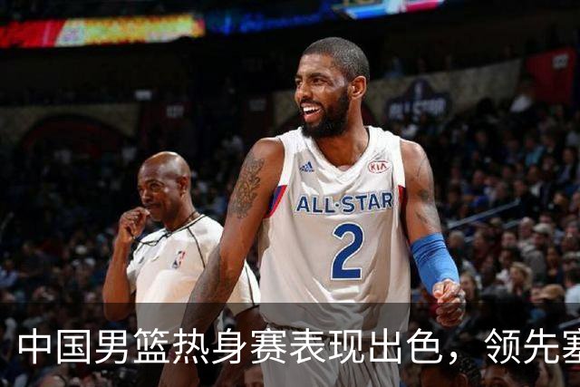 中国男篮热身赛表现出色，领先塞尔维亚8分